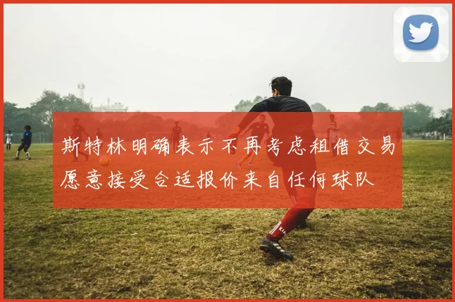 斯特林明确表示不再考虑租借交易愿意接受合适报价来自任何球队