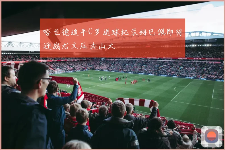 哈兰德追平C罗进球纪录姆巴佩即将迎战尤文压力山大