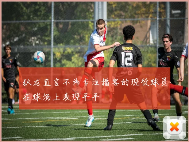 狄龙直言不讳专注播客的现役球员在球场上表现平平