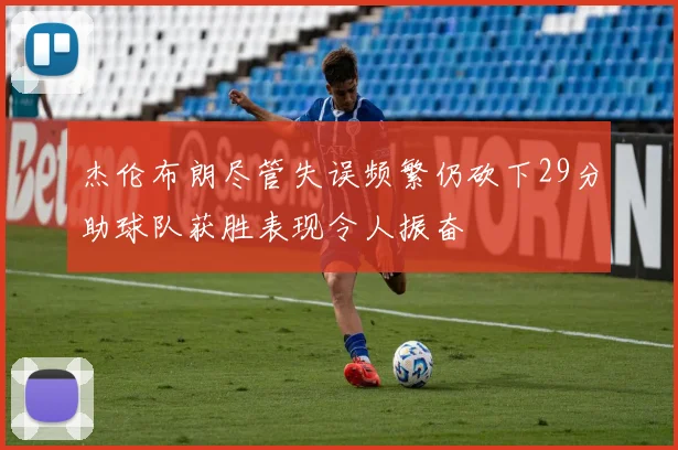 杰伦布朗尽管失误频繁仍砍下29分助球队获胜表现令人振奋