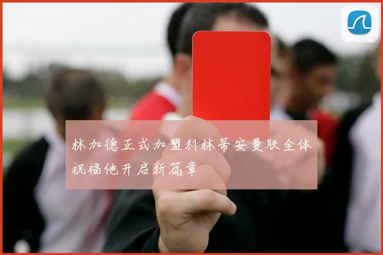 林加德正式加盟科林蒂安曼联全体祝福他开启新篇章