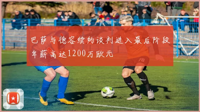 巴萨与德容续约谈判进入最后阶段年薪高达1200万欧元