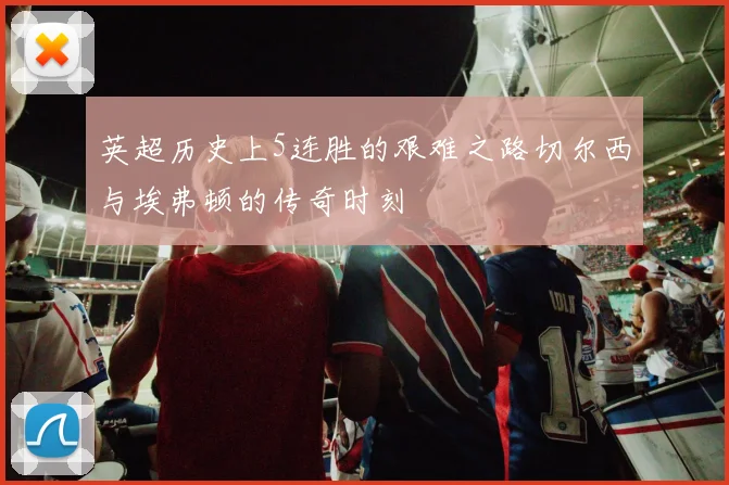 英超历史上5连胜的艰难之路切尔西与埃弗顿的传奇时刻