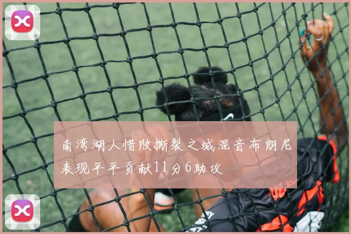 南湾湖人惜败撕裂之城混音布朗尼表现平平贡献11分6助攻