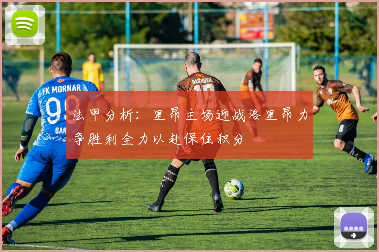 法甲分析：里昂主场迎战洛里昂力争胜利全力以赴保住积分