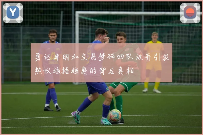 勇记库明加交易梦碎四队放弃引发热议越捂越臭的背后真相