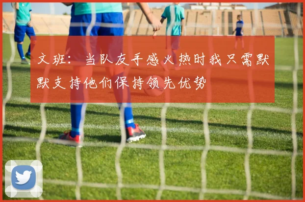 文班：当队友手感火热时我只需默默支持他们保持领先优势