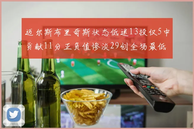 迈尔斯布里奇斯状态低迷13投仅5中贡献11分正负值惨淡29创全场最低纪录