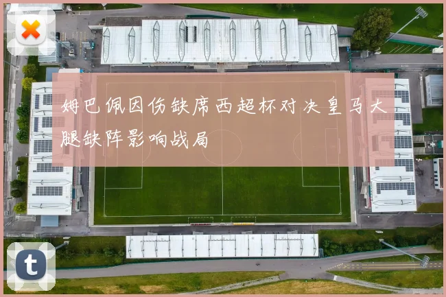 姆巴佩因伤缺席西超杯对决皇马大腿缺阵影响战局