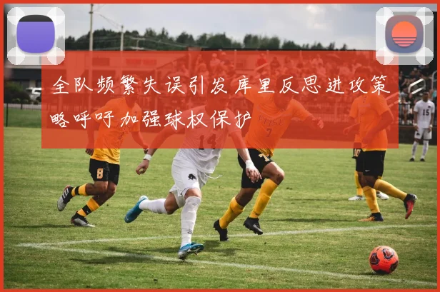 全队频繁失误引发库里反思进攻策略呼吁加强球权保护