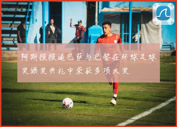 阿斯报报道巴萨与巴黎在环球足球奖颁奖典礼中荣获多项大奖