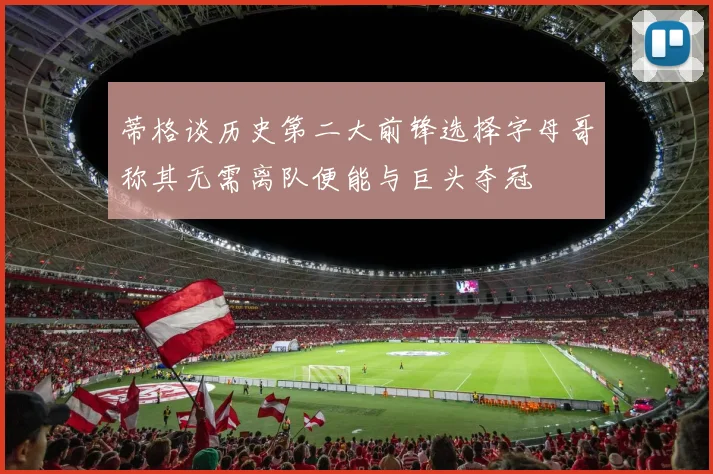 蒂格谈历史第二大前锋选择字母哥称其无需离队便能与巨头夺冠