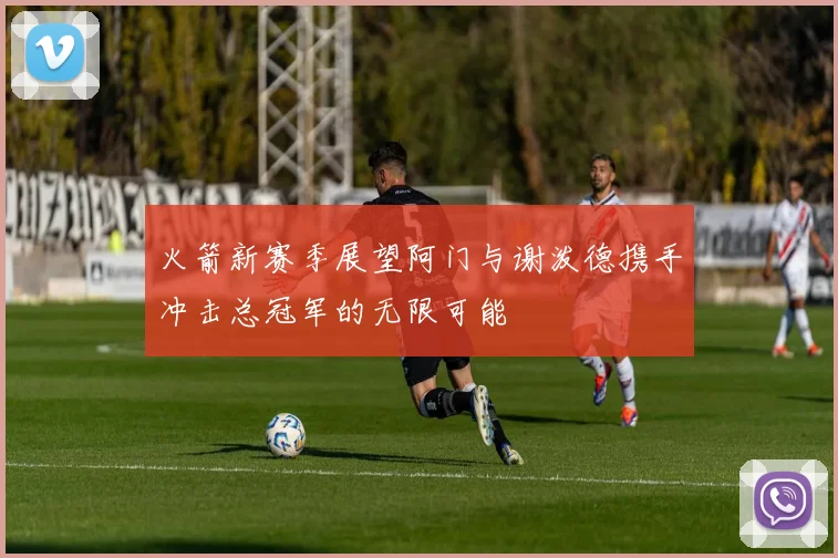 火箭新赛季展望阿门与谢泼德携手冲击总冠军的无限可能