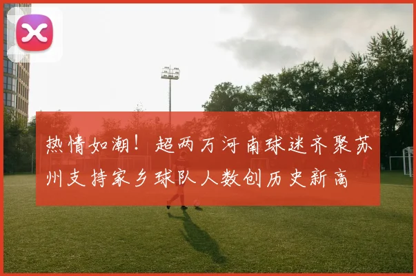 热情如潮！超两万河南球迷齐聚苏州支持家乡球队人数创历史新高