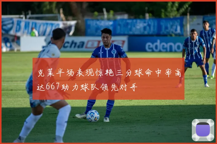 克莱半场表现惊艳三分球命中率高达667助力球队领先对手