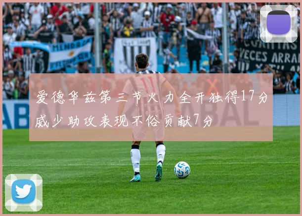 爱德华兹第三节火力全开独得17分威少助攻表现不俗贡献7分