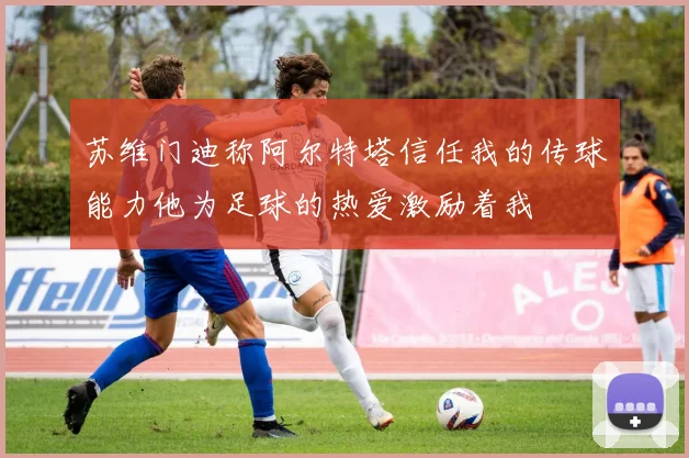 苏维门迪称阿尔特塔信任我的传球能力他为足球的热爱激励着我