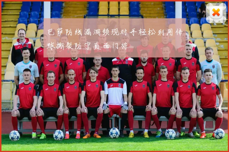 巴萨防线漏洞频现对手轻松利用传球撕裂防守直面门将