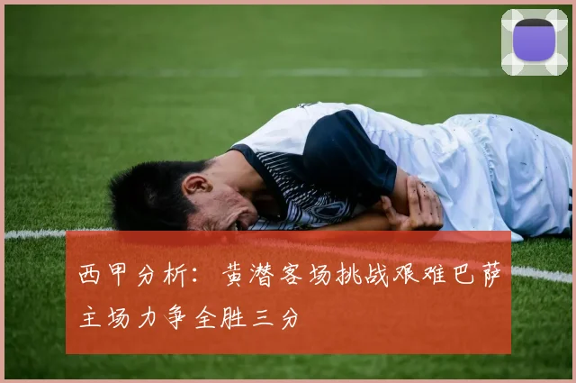 西甲分析：黄潜客场挑战艰难巴萨主场力争全胜三分
