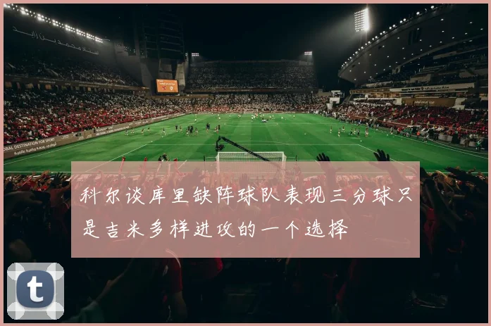 科尔谈库里缺阵球队表现三分球只是吉米多样进攻的一个选择