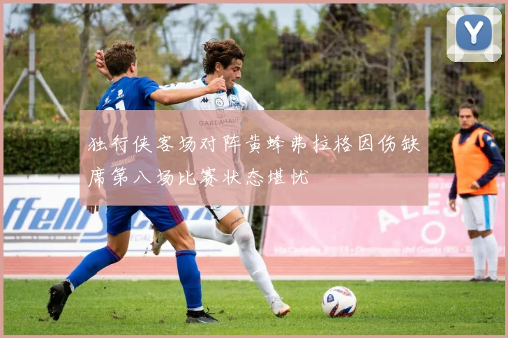 独行侠客场对阵黄蜂弗拉格因伤缺席第八场比赛状态堪忧