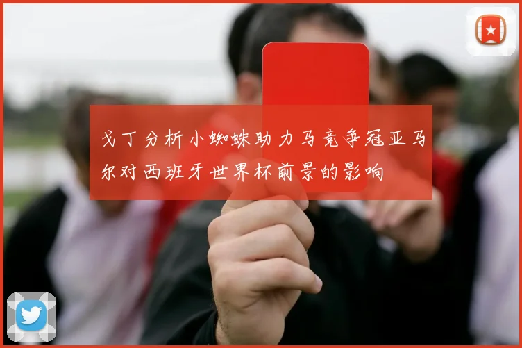 戈丁分析小蜘蛛助力马竞争冠亚马尔对西班牙世界杯前景的影响