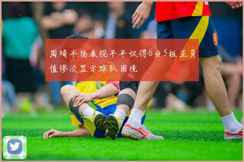 周琦半场表现平平仅得6分5板正负值惨淡显示球队困境