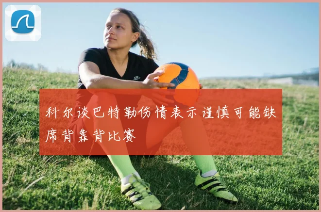 科尔谈巴特勒伤情表示谨慎可能缺席背靠背比赛
