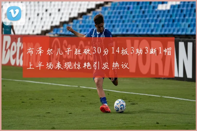 布泽尔儿子狂砍30分14板3助3断1帽上半场表现惊艳引发热议