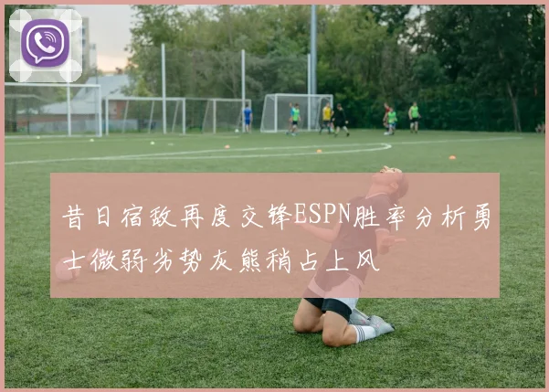 昔日宿敌再度交锋ESPN胜率分析勇士微弱劣势灰熊稍占上风