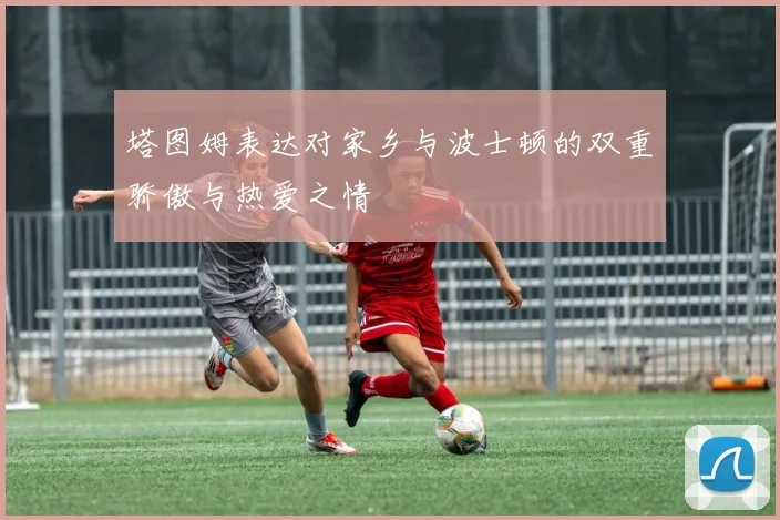 塔图姆表达对家乡与波士顿的双重骄傲与热爱之情