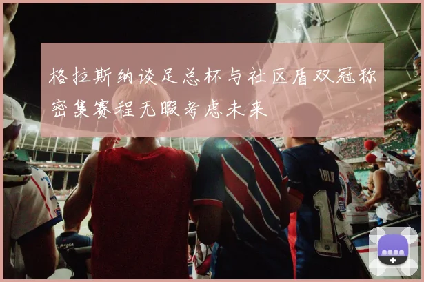 格拉斯纳谈足总杯与社区盾双冠称密集赛程无暇考虑未来