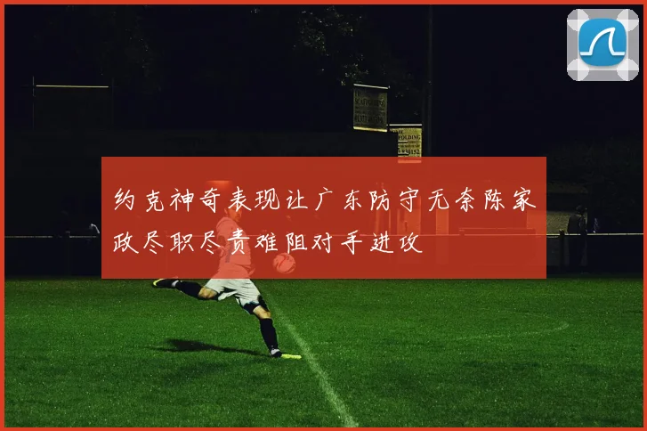 约克神奇表现让广东防守无奈陈家政尽职尽责难阻对手进攻