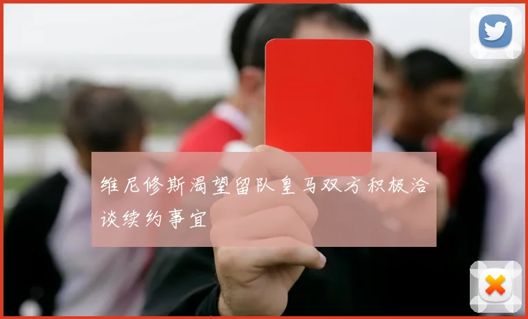 维尼修斯渴望留队皇马双方积极洽谈续约事宜