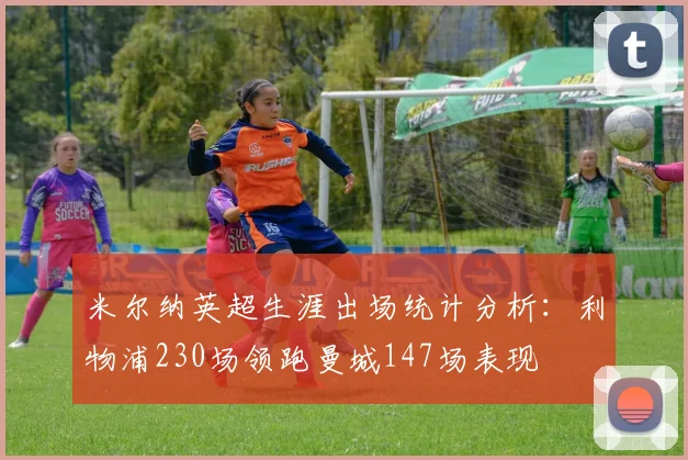 米尔纳英超生涯出场统计分析：利物浦230场领跑曼城147场表现